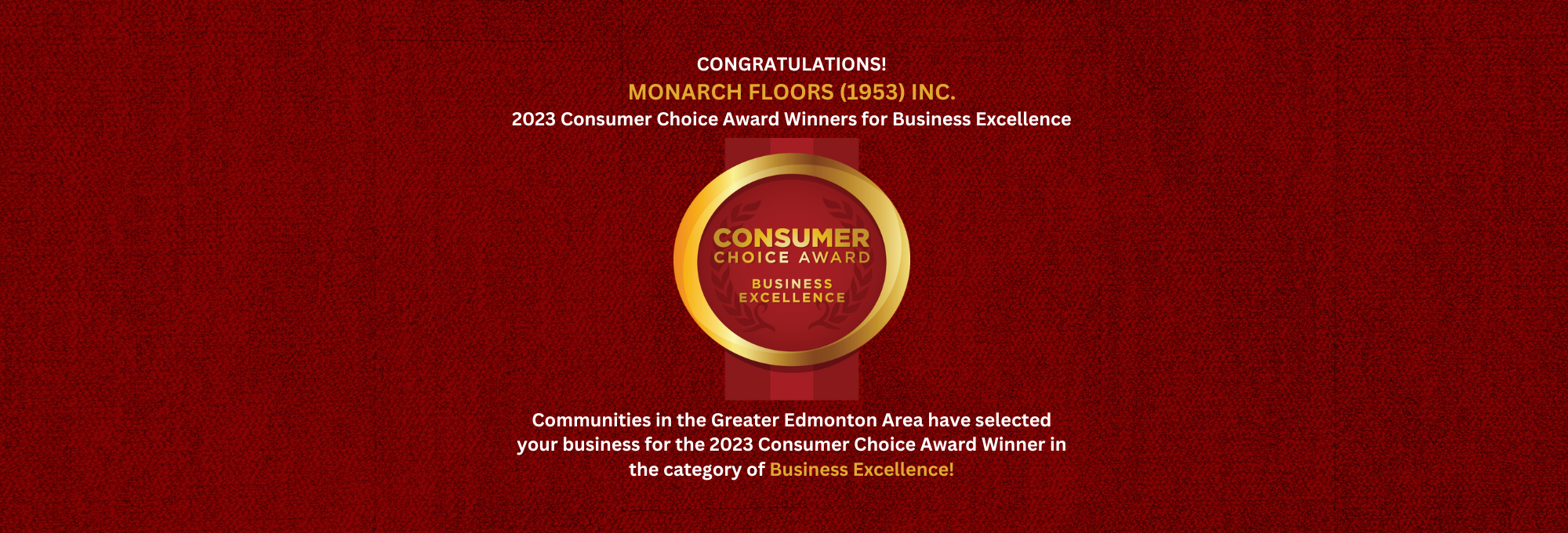 Monarch Floors 2023 Consumer Choice Award Winner for Business Excellence, Formally Monarch Floors 1953 Carpet One and Home, Communities in the Greater Edmonton Area have selected your business for the 2023 Consumer Choice Award Winner